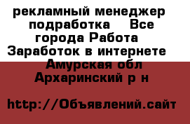 рекламный менеджер (подработка) - Все города Работа » Заработок в интернете   . Амурская обл.,Архаринский р-н